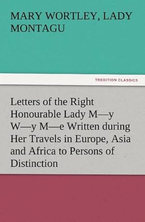 Bild des Verkufers fr Letters of the Right Honourable Lady My Wy Me Written during Her Travels in Europe, Asia and Africa to Persons of Distinction, Men of Letters, &c. in Different Parts of Europe zum Verkauf von Smartbuy