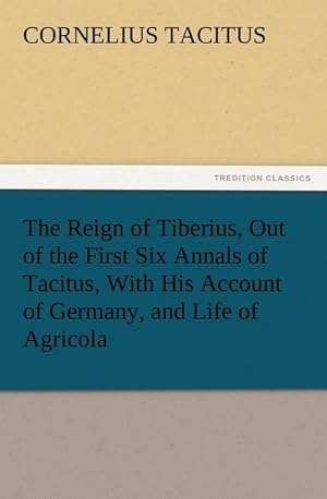 Bild des Verkufers fr The Reign of Tiberius, Out of the First Six Annals of Tacitus, With His Account of Germany, and Life of Agricola zum Verkauf von Smartbuy