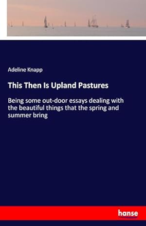 Imagen del vendedor de This Then Is Upland Pastures : Being some out-door essays dealing with the beautiful things that the spring and summer bring a la venta por Smartbuy