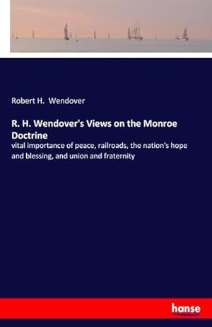 Seller image for R. H. Wendover's Views on the Monroe Doctrine : vital importance of peace, railroads, the nation's hope and blessing, and union and fraternity for sale by Smartbuy
