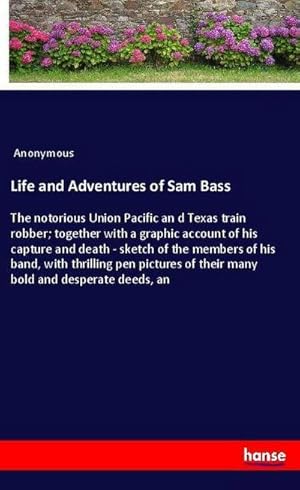 Seller image for Life and Adventures of Sam Bass : The notorious Union Pacific an d Texas train robber; together with a graphic account of his capture and death - sketch of the members of his band, with thrilling pen pictures of their many bold and desperate deeds, an for sale by Smartbuy