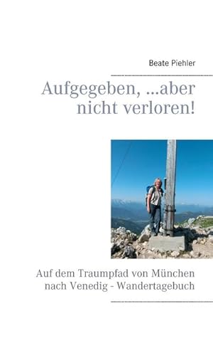 Seller image for Aufgegeben, .aber nicht verloren! : Auf dem Traumpfad von Mnchen nach Venedig - Wandertagebuch for sale by Smartbuy
