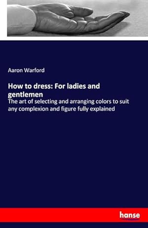 Image du vendeur pour How to dress: For ladies and gentlemen : The art of selecting and arranging colors to suit any complexion and figure fully explained mis en vente par Smartbuy