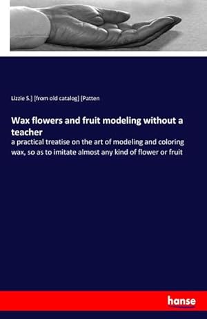 Bild des Verkufers fr Wax flowers and fruit modeling without a teacher : a practical treatise on the art of modeling and coloring wax, so as to imitate almost any kind of flower or fruit zum Verkauf von Smartbuy