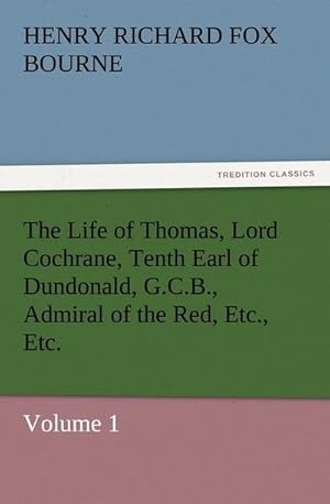 Bild des Verkufers fr The Life of Thomas, Lord Cochrane, Tenth Earl of Dundonald, G.C.B., Admiral of the Red, Etc., Etc. : Volume 1 zum Verkauf von Smartbuy