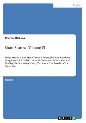 Seller image for Short Stories - Volume VI : Plated Article, A Poor Man's Tale of a Patent, The Poor Relation's Story, Prince Bull, Public Life of Mr. Tulrumble  Once Mayor of Mudfog, The Schoolboy's Story, The Seven Poor Travellers, The Signal Man for sale by Smartbuy