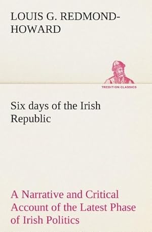 Bild des Verkufers fr Six days of the Irish Republic A Narrative and Critical Account of the Latest Phase of Irish Politics zum Verkauf von Smartbuy