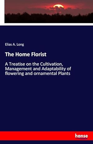 Bild des Verkufers fr The Home Florist : A Treatise on the Cultivation, Management and Adaptability of flowering and ornamental Plants zum Verkauf von Smartbuy