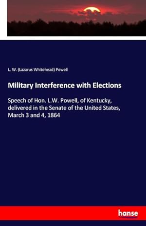 Seller image for Military Interference with Elections : Speech of Hon. L.W. Powell, of Kentucky, delivered in the Senate of the United States, March 3 and 4, 1864 for sale by Smartbuy