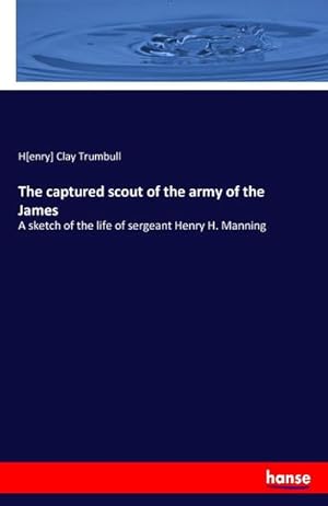 Seller image for The captured scout of the army of the James : A sketch of the life of sergeant Henry H. Manning for sale by Smartbuy