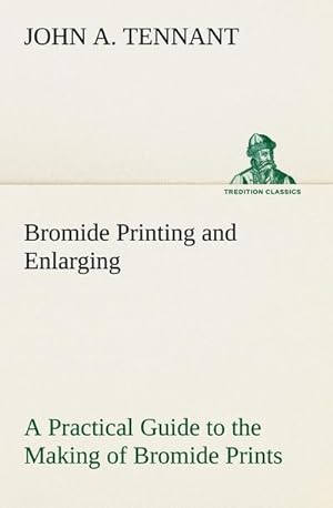 Bild des Verkufers fr Bromide Printing and Enlarging A Practical Guide to the Making of Bromide Prints by Contact and Bromide Enlarging by Daylight and Artificial Light, With the Toning of Bromide Prints and Enlargements zum Verkauf von Smartbuy