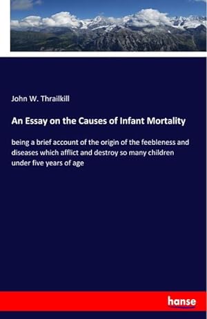 Image du vendeur pour An Essay on the Causes of Infant Mortality : being a brief account of the origin of the feebleness and diseases which afflict and destroy so many children under five years of age mis en vente par Smartbuy
