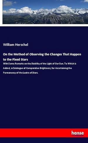 Image du vendeur pour On the Method of Observing the Changes That Happen to the Fixed Stars : With Some Remarks on the Stability of the Light of Our Sun. To Which is Added, a Catalogue of Comparative Brightness, for Ascertaining the Permanency of the Lustre of Stars. mis en vente par Smartbuy