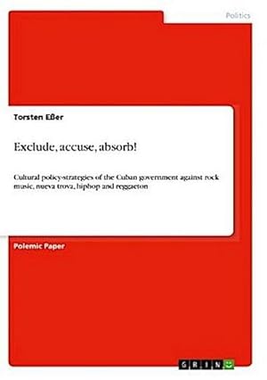 Seller image for Exclude, accuse, absorb! : Cultural policy-strategies of the Cuban government against rock music, nueva trova, hiphop and reggaeton for sale by Smartbuy