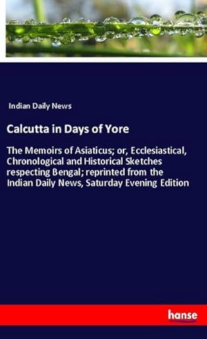 Image du vendeur pour Calcutta in Days of Yore : The Memoirs of Asiaticus; or, Ecclesiastical, Chronological and Historical Sketches respecting Bengal; reprinted from the Indian Daily News, Saturday Evening Edition mis en vente par Smartbuy