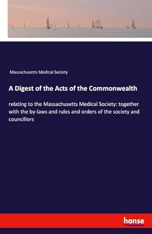 Seller image for A Digest of the Acts of the Commonwealth : relating to the Massachusetts Medical Society: together with the by-laws and rules and orders of the society and councillors for sale by Smartbuy