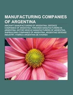 Seller image for Manufacturing companies of Argentina : Aircraft manufacturers of Argentina, Defence companies of Argentina, Firearms manufacturers in Argentina, Motor vehicle manufacturers of Argentina, Shipbuilding companies of Argentina, Argentine defense industry for sale by Smartbuy