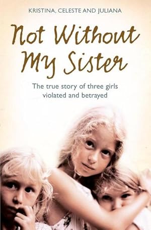 Imagen del vendedor de Not Without My Sister : The True Story of Three Girls Violated and Betrayed by Those They Trusted a la venta por Smartbuy