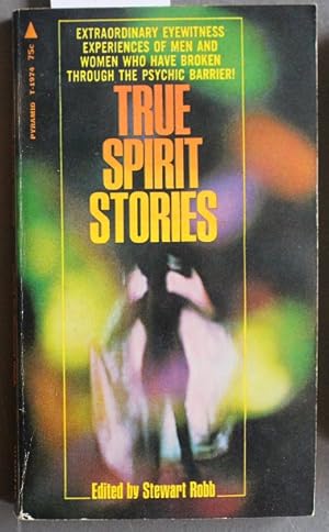 TRUE SPIRIT STORIES Extraordinary Eyewitness Experiences of Men and Women Who Have Broken Through...