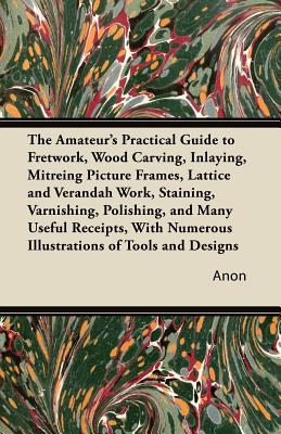 Bild des Verkufers fr The Amateur's Practical Guide to Fretwork, Wood Carving, Inlaying, Mitreing Picture Frames, Lattice and Verandah Work, Staining, Varnishing, Polishing (Paperback or Softback) zum Verkauf von BargainBookStores