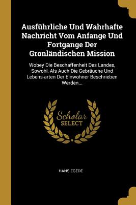 Seller image for Ausf�hrliche Und Wahrhafte Nachricht Vom Anfange Und Fortgange Der Gronl�ndischen Mission: Wobey Die Beschaffenheit Des Landes, Sowohl, Als Auch Die G (Paperback or Softback) for sale by BargainBookStores