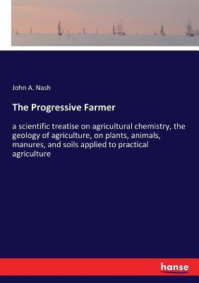 Seller image for The Progressive Farmer: a scientific treatise on agricultural chemistry, the geology of agriculture, on plants, animals, manures, and soils ap (Paperback or Softback) for sale by BargainBookStores