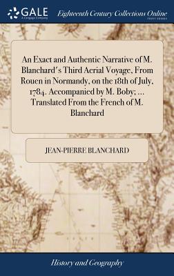 Seller image for An Exact and Authentic Narrative of M. Blanchard's Third Aerial Voyage, From Rouen in Normandy, on the 18th of July, 1784. Accompanied by M. Boby; . (Hardback or Cased Book) for sale by BargainBookStores