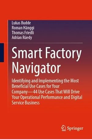 Seller image for Smart Factory Navigator: Identifying and Implementing the Most Beneficial Use Cases for Your Companyâ  44 Use Cases That Will Drive Your Operational Performance and Digital Service Business by Budde, Lukas, H ¤nggi, Roman, Friedli, Thomas, R ¼edy, Adrian [Hardcover ] for sale by booksXpress