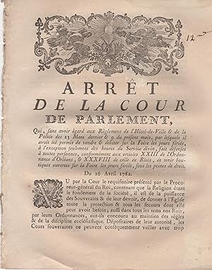 Immagine del venditore per Arrt de la Cour de Parlement, qui, sans avoir gard aux Rglemens de l'Htel-de-Ville & de la Police des 23 Mars dernier & 9 du prsent mois, par lesquels il avoit t permis de vendre & dbiter sur la Foire les jours fris,  l'exception seulement des heures du Service divin, fait dfenses  toutes personnes, conformment aux articles XXIII de l'Ordonnance d'Orlans, & XXXVIII de celle de Blois, de tenir boutiques ouvertes sur la Foire les jours fris, sous les peines de droit. - Du 26 Avril 1782. venduto da PRISCA