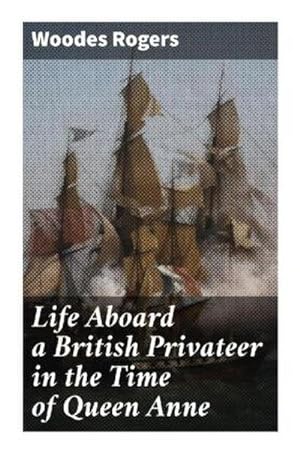 Seller image for Life Aboard a British Privateer in the Time of Queen Anne : Being the Journal of Captain Woodes Rogers, Master Mariner for sale by Smartbuy