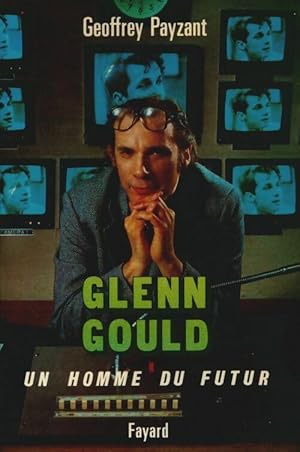 Glenn Gould. Un homme du futur - Geoffrey Payzant