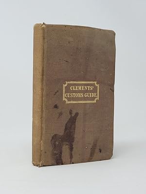 Clements' Customs Guide, Containing Copious Extracts From the Mangagement, Regulation, Registry, ...