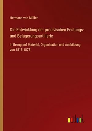 Image du vendeur pour Die Entwicklung der preuischen Festungs- und Belagerungsartillerie : in Bezug auf Material, Organisation und Ausbildung von 1815-1875 mis en vente par AHA-BUCH GmbH