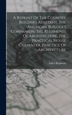 Seller image for A Reprint Of The Country Builder's Assistant, The American Builder's Companion, The Rudiments Of Architecture, The Practical House Carpenter, Practice (Hardback or Cased Book) for sale by BargainBookStores