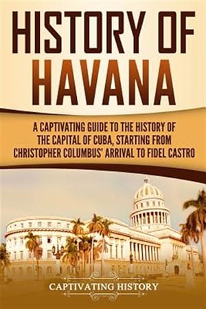 Seller image for History of Havana: A Captivating Guide to the History of the Capital of Cuba, Starting from Christopher Columbus' Arrival to Fidel Castro for sale by GreatBookPrices