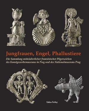 Bild des Verkufers fr Jungfrauen, Engel, Phallustiere : Die Sammlung mittelalterlicher franzsischer Pilgerzeichen des Kunstgewerbemuseums in Prag und des Nationalmuseums Prag zum Verkauf von AHA-BUCH GmbH