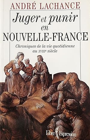 Juger et punir en Nouvelle-France. Chroniques de la vie quotidienne au XVIIIe siècle