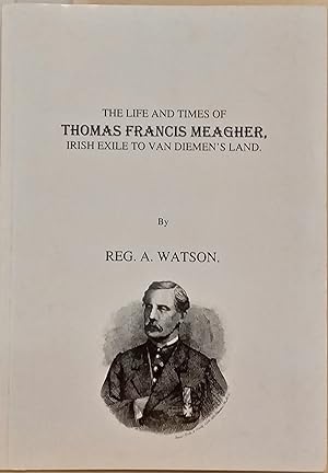 The Life and Times of Thomas Francis Meagher, Irish Exile to Van Diemenâ's Land.