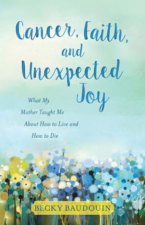 Image du vendeur pour Cancer, Faith, and Unexpected Joy : What My Mother Taught Me About How to Live and How to Die mis en vente par GreatBookPrices