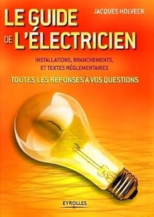 Le guide de l'électricien : Toutes les réponses à vos questions - Jacques Holveck