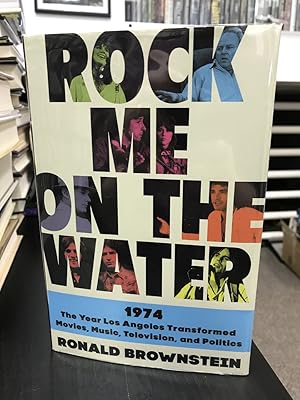 Rock Me on the Water: 1974 the Year Los Angeles Transformed Movies, Music, Television, and Politics