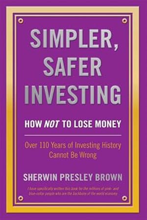 Seller image for Simpler, Safer Investing: How NOT to Lose Money, Over 110 Years of Investing History Cannot Be Wrong for sale by GreatBookPrices