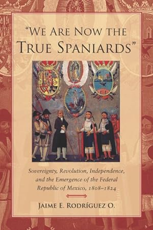 Image du vendeur pour We Are Now the True Spaniards : Sovereignty, Revolution, Independence, and the Emergence of the Federal Republic of Mexico, 1808-1824 mis en vente par GreatBookPrices