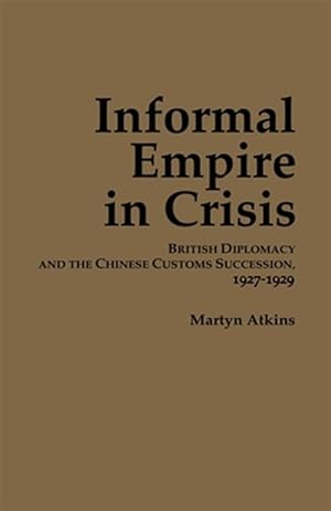 Bild des Verkufers fr Informal Empire in Crisis : British Diplomacy & the Chinese Customs Succession 1927-1929 zum Verkauf von GreatBookPrices
