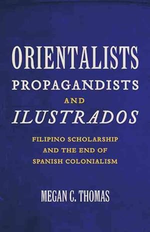 Bild des Verkufers fr Orientalists, Propagandists, and Ilustrados : Filipino Scholarship and the End of Spanish Colonialism zum Verkauf von GreatBookPrices