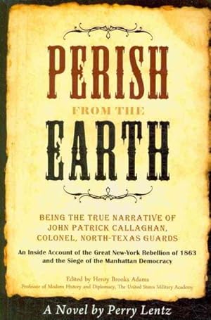 Imagen del vendedor de Perish from the Earth : Being the True Narrative of John Patrick Callaghan, Colonel, North-texas Guards: an Inside Account of the Great New-york Rebellion of 1863 and the Siege of the Manhattan Democracy a la venta por GreatBookPrices