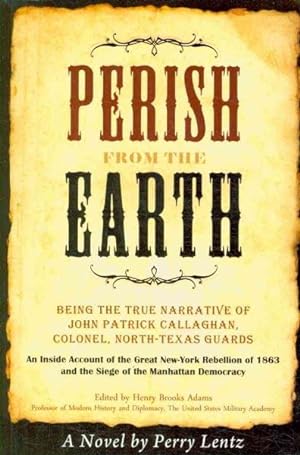 Imagen del vendedor de Perish from the Earth : Being the True Narrative of John Patrick Callaghan, Colonel, North-texas Guards: an Inside Account of the Great New-york Rebellion of 1863 and the Siege of the Manhattan Democracy a la venta por GreatBookPricesUK