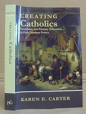 Creating Catholics - Catechism And Primary Education In Early Modern France