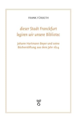 Immagine del venditore per "dieser Stadt Franckfurt legiren wir unsere Bibliotec": Johann Hartmann Beyer und seine B�cherstiftung aus dem Jahr 1624 (Frankfurter Bibliotheksschriften) venduto da Gerald Wollermann