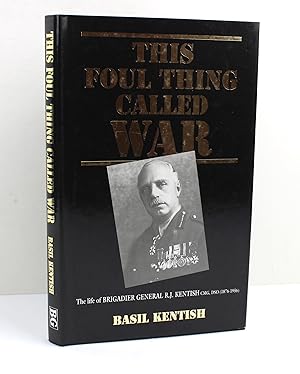 This Foul Thing Called War: Life of Brigadier-General R.J.Kentish, CMG, DSO (1876-1956)